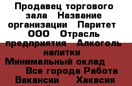 Продавец торгового зала › Название организации ­ Паритет, ООО › Отрасль предприятия ­ Алкоголь, напитки › Минимальный оклад ­ 20 000 - Все города Работа » Вакансии   . Хакасия респ.,Саяногорск г.